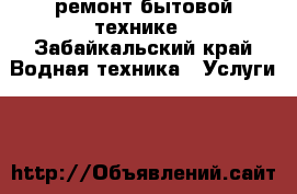 ремонт бытовой технике - Забайкальский край Водная техника » Услуги   